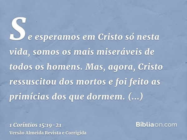 Se esperamos em Cristo só nesta vida, somos os mais miseráveis de todos os homens.Mas, agora, Cristo ressuscitou dos mortos e foi feito as primícias dos que dor