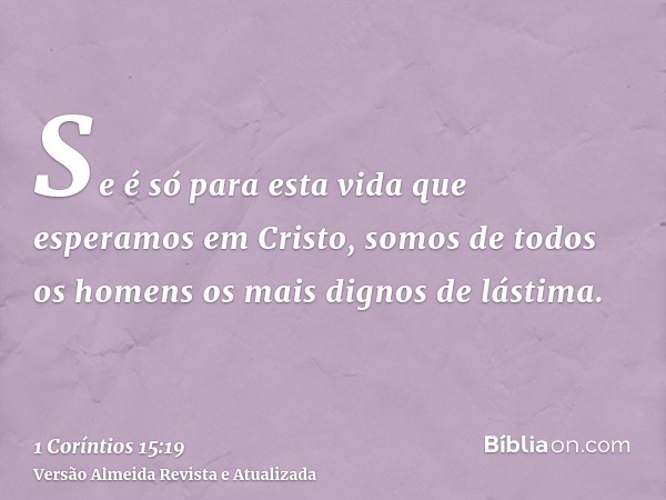 Se é só para esta vida que esperamos em Cristo, somos de todos os homens os mais dignos de lástima.