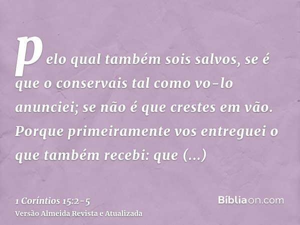 pelo qual também sois salvos, se é que o conservais tal como vo-lo anunciei; se não é que crestes em vão.Porque primeiramente vos entreguei o que também recebi: