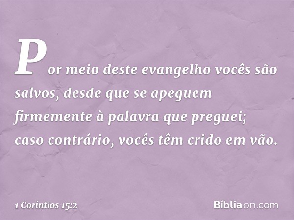 Por meio deste evangelho vocês são salvos, desde que se apeguem firmemente à palavra que preguei; caso contrário, vocês têm crido em vão. -- 1 Coríntios 15:2