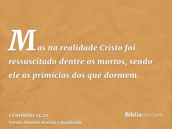 Mas na realidade Cristo foi ressuscitado dentre os mortos, sendo ele as primícias dos que dormem.