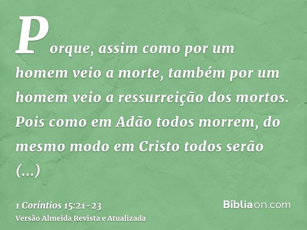 Porque, assim como por um homem veio a morte, também por um homem veio a ressurreição dos mortos.Pois como em Adão todos morrem, do mesmo modo em Cristo todos s