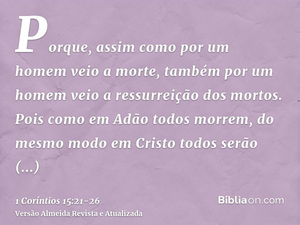 Porque, assim como por um homem veio a morte, também por um homem veio a ressurreição dos mortos.Pois como em Adão todos morrem, do mesmo modo em Cristo todos s