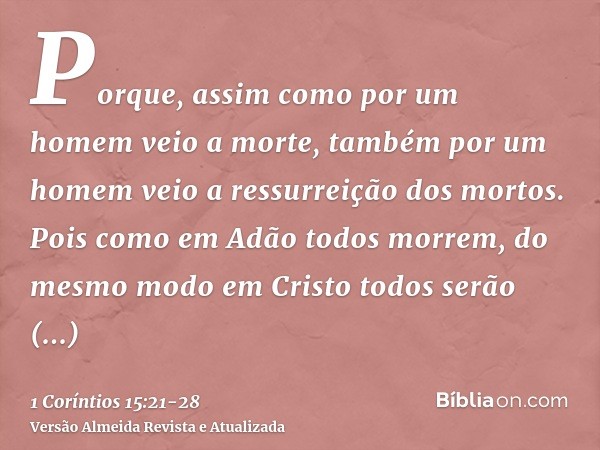 Porque, assim como por um homem veio a morte, também por um homem veio a ressurreição dos mortos.Pois como em Adão todos morrem, do mesmo modo em Cristo todos s