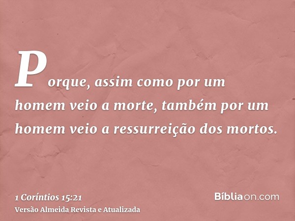 Porque, assim como por um homem veio a morte, também por um homem veio a ressurreição dos mortos.