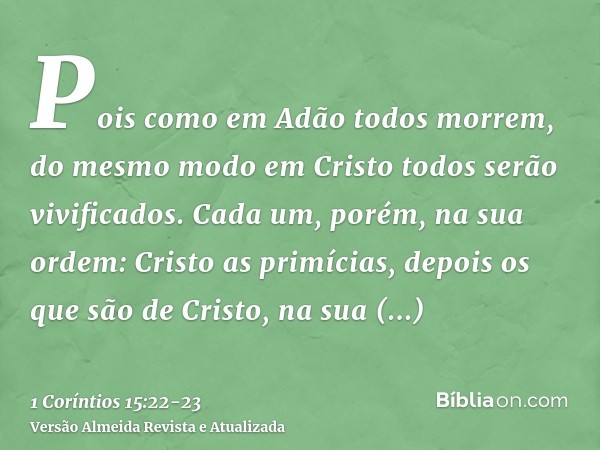 Pois como em Adão todos morrem, do mesmo modo em Cristo todos serão vivificados.Cada um, porém, na sua ordem: Cristo as primícias, depois os que são de Cristo, 