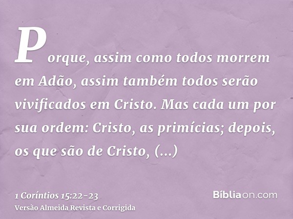 Porque, assim como todos morrem em Adão, assim também todos serão vivificados em Cristo.Mas cada um por sua ordem: Cristo, as primícias; depois, os que são de C