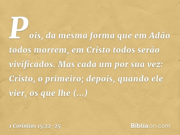 Pois, da mesma forma que em Adão todos morrem, em Cristo todos serão vivificados. Mas cada um por sua vez: Cristo, o primeiro; depois, quando ele vier, os que l