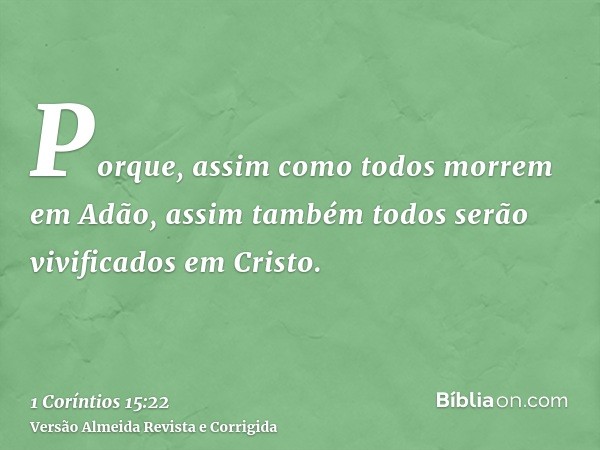 Porque, assim como todos morrem em Adão, assim também todos serão vivificados em Cristo.