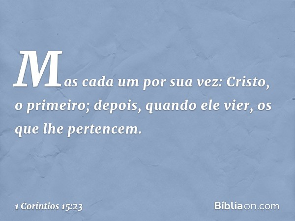 Mas cada um por sua vez: Cristo, o primeiro; depois, quando ele vier, os que lhe pertencem. -- 1 Coríntios 15:23