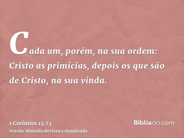 Cada um, porém, na sua ordem: Cristo as primícias, depois os que são de Cristo, na sua vinda.