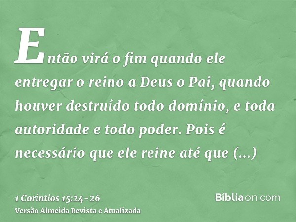 Então virá o fim quando ele entregar o reino a Deus o Pai, quando houver destruído todo domínio, e toda autoridade e todo poder.Pois é necessário que ele reine 
