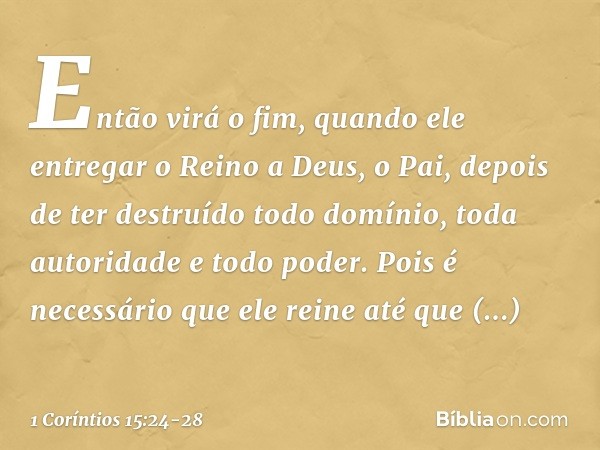 Então virá o fim, quando ele entregar o Reino a Deus, o Pai, depois de ter destruído todo domínio, toda autoridade e todo poder. Pois é necessário que ele reine