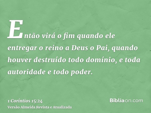 Então virá o fim quando ele entregar o reino a Deus o Pai, quando houver destruído todo domínio, e toda autoridade e todo poder.
