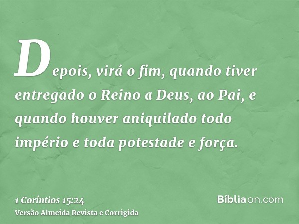 Depois, virá o fim, quando tiver entregado o Reino a Deus, ao Pai, e quando houver aniquilado todo império e toda potestade e força.
