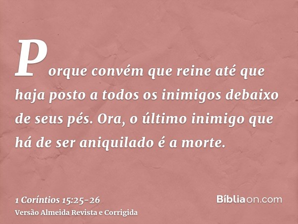 Porque convém que reine até que haja posto a todos os inimigos debaixo de seus pés.Ora, o último inimigo que há de ser aniquilado é a morte.