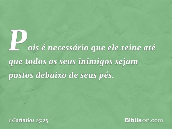 Pois é necessário que ele reine até que todos os seus inimigos sejam postos debaixo de seus pés. -- 1 Coríntios 15:25