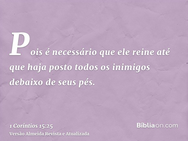 Pois é necessário que ele reine até que haja posto todos os inimigos debaixo de seus pés.