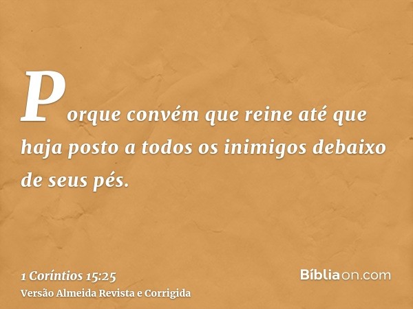 Porque convém que reine até que haja posto a todos os inimigos debaixo de seus pés.