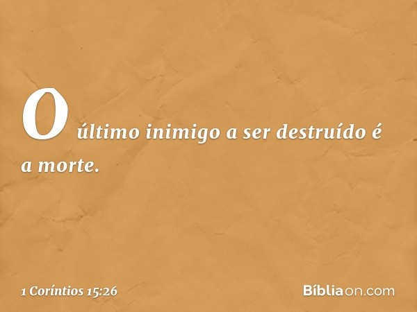 O último inimigo a ser destruído é a morte. -- 1 Coríntios 15:26