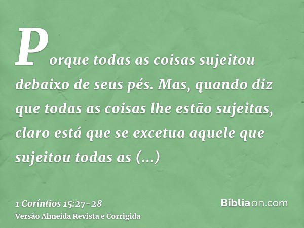 Porque todas as coisas sujeitou debaixo de seus pés. Mas, quando diz que todas as coisas lhe estão sujeitas, claro está que se excetua aquele que sujeitou todas