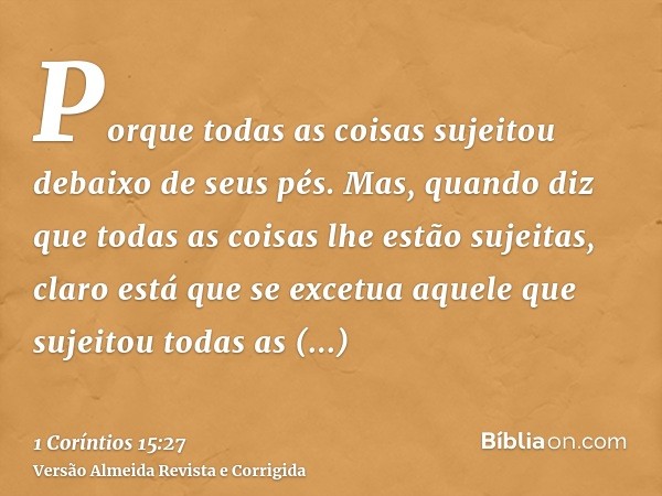 Porque todas as coisas sujeitou debaixo de seus pés. Mas, quando diz que todas as coisas lhe estão sujeitas, claro está que se excetua aquele que sujeitou todas