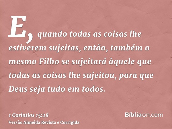 E, quando todas as coisas lhe estiverem sujeitas, então, também o mesmo Filho se sujeitará àquele que todas as coisas lhe sujeitou, para que Deus seja tudo em t