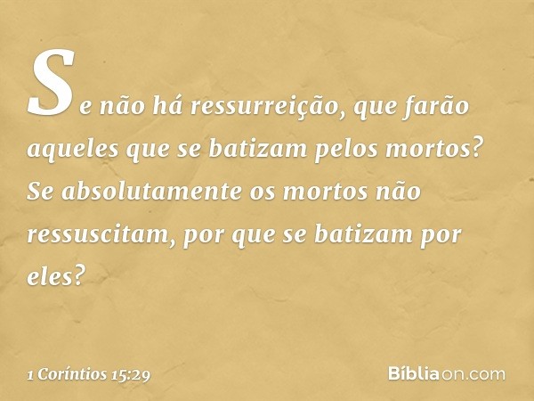 Se não há ressurreição, que farão aqueles que se batizam pelos mortos? Se absolutamente os mortos não ressuscitam, por que se batizam por eles? -- 1 Coríntios 1