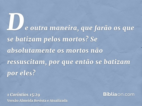 De outra maneira, que farão os que se batizam pelos mortos? Se absolutamente os mortos não ressuscitam, por que então se batizam por eles?