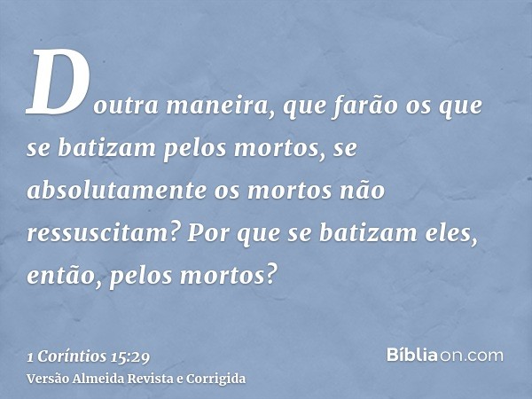 Doutra maneira, que farão os que se batizam pelos mortos, se absolutamente os mortos não ressuscitam? Por que se batizam eles, então, pelos mortos?