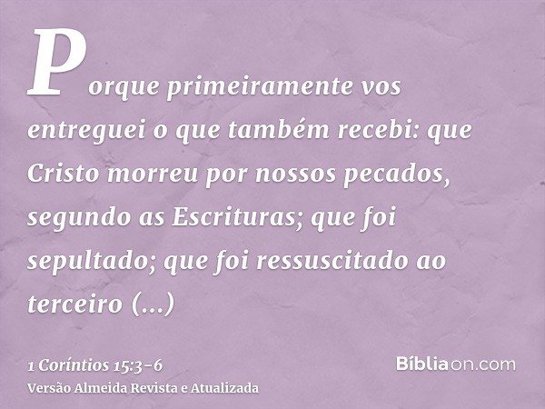 Porque primeiramente vos entreguei o que também recebi: que Cristo morreu por nossos pecados, segundo as Escrituras;que foi sepultado; que foi ressuscitado ao t