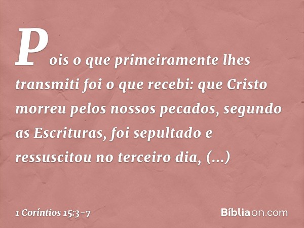 Pois o que primeiramente lhes transmiti foi o que recebi: que Cristo morreu pelos nossos pecados, segundo as Escrituras, foi sepultado e ressuscitou no terceiro