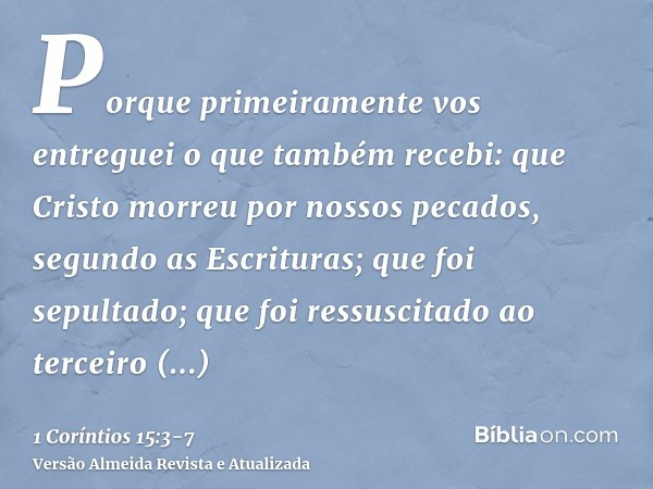 Porque primeiramente vos entreguei o que também recebi: que Cristo morreu por nossos pecados, segundo as Escrituras;que foi sepultado; que foi ressuscitado ao t