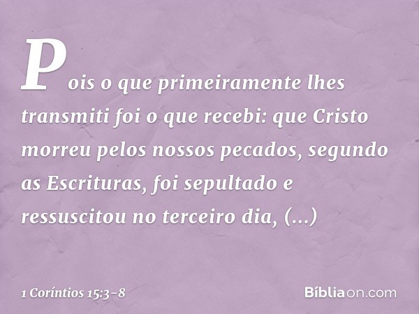 Pois o que primeiramente lhes transmiti foi o que recebi: que Cristo morreu pelos nossos pecados, segundo as Escrituras, foi sepultado e ressuscitou no terceiro