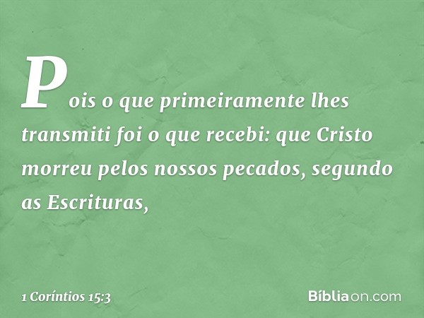 Pois o que primeiramente lhes transmiti foi o que recebi: que Cristo morreu pelos nossos pecados, segundo as Escrituras, -- 1 Coríntios 15:3