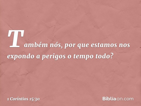 Também nós, por que estamos nos expondo a perigos o tempo todo? -- 1 Coríntios 15:30