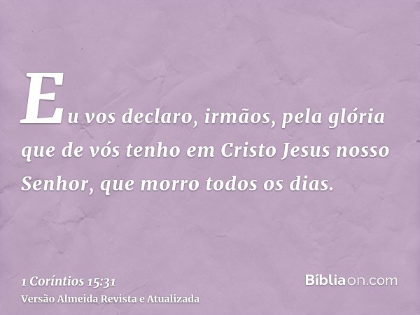 Eu vos declaro, irmãos, pela glória que de vós tenho em Cristo Jesus nosso Senhor, que morro todos os dias.