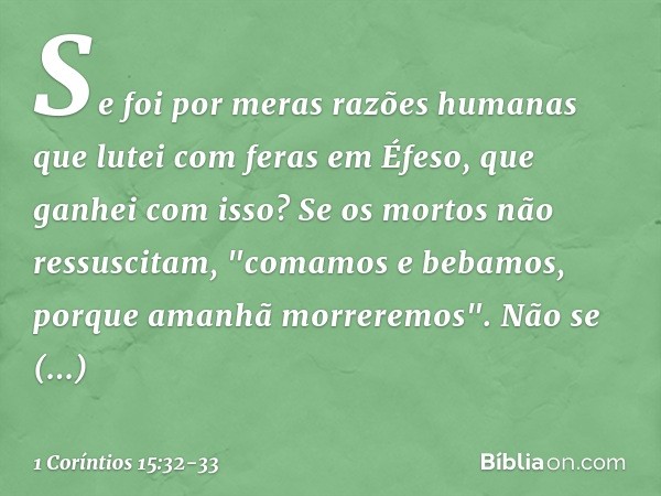 Se foi por meras razões humanas que lutei com feras em Éfeso, que ganhei com isso? Se os mortos não ressuscitam,
"comamos e bebamos,
porque amanhã morreremos". 