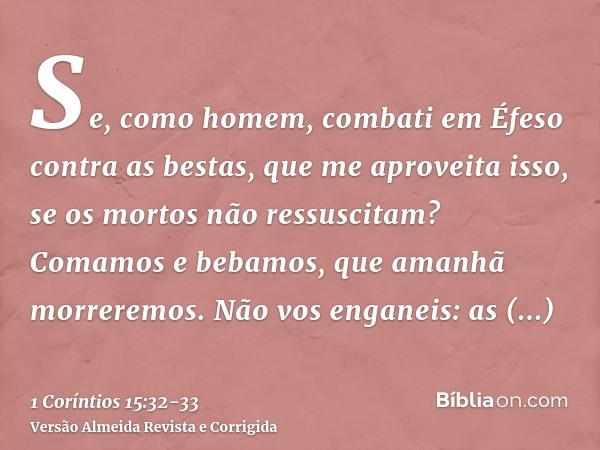 Se, como homem, combati em Éfeso contra as bestas, que me aproveita isso, se os mortos não ressuscitam? Comamos e bebamos, que amanhã morreremos.Não vos enganei