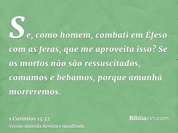 Se, como homem, combati em Éfeso com as feras, que me aproveita isso? Se os mortos não são ressuscitados, comamos e bebamos, porque amanhã morreremos.