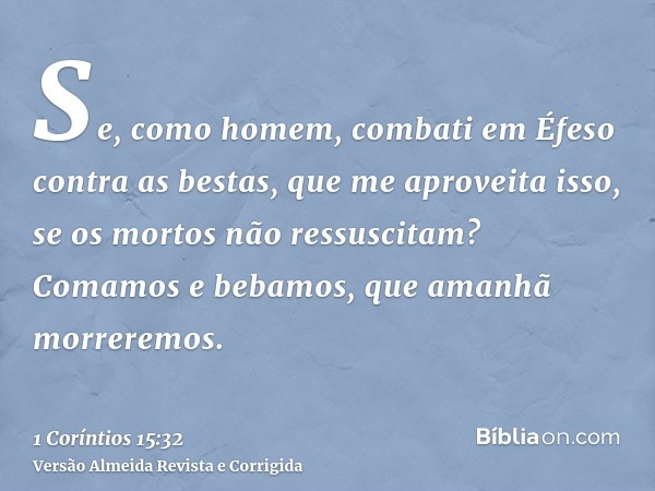 Se, como homem, combati em Éfeso contra as bestas, que me aproveita isso, se os mortos não ressuscitam? Comamos e bebamos, que amanhã morreremos.