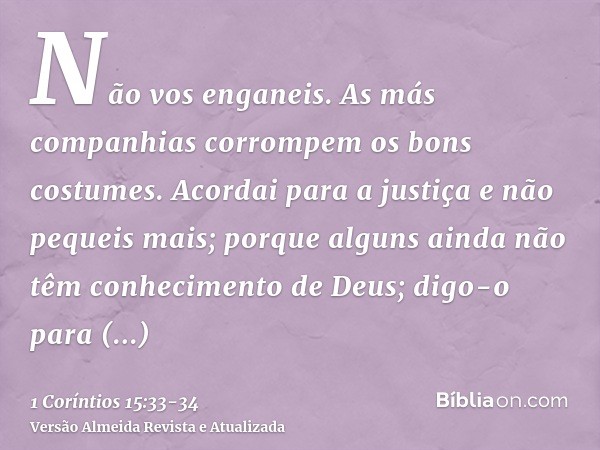 Não vos enganeis. As más companhias corrompem os bons costumes.Acordai para a justiça e não pequeis mais; porque alguns ainda não têm conhecimento de Deus; digo