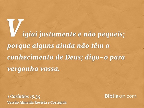 Vigiai justamente e não pequeis; porque alguns ainda não têm o conhecimento de Deus; digo-o para vergonha vossa.