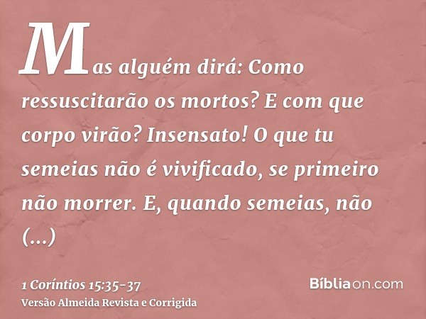 Mas alguém dirá: Como ressuscitarão os mortos? E com que corpo virão?Insensato! O que tu semeias não é vivificado, se primeiro não morrer.E, quando semeias, não