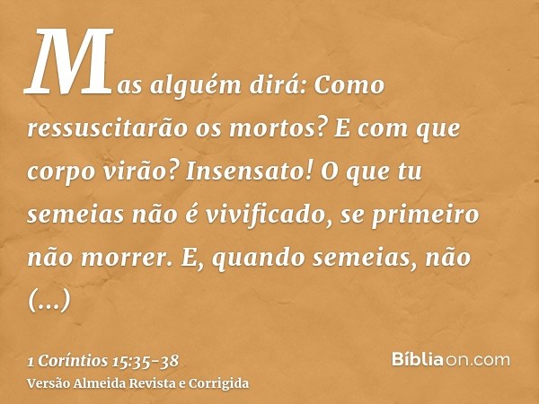 Mas alguém dirá: Como ressuscitarão os mortos? E com que corpo virão?Insensato! O que tu semeias não é vivificado, se primeiro não morrer.E, quando semeias, não