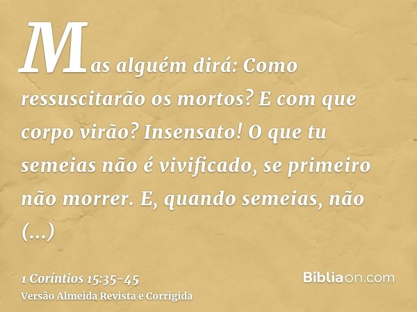 Mas alguém dirá: Como ressuscitarão os mortos? E com que corpo virão?Insensato! O que tu semeias não é vivificado, se primeiro não morrer.E, quando semeias, não