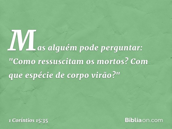 Mas alguém pode perguntar: "Como ressuscitam os mortos? Com que espécie de corpo virão?" -- 1 Coríntios 15:35