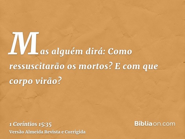 Mas alguém dirá: Como ressuscitarão os mortos? E com que corpo virão?