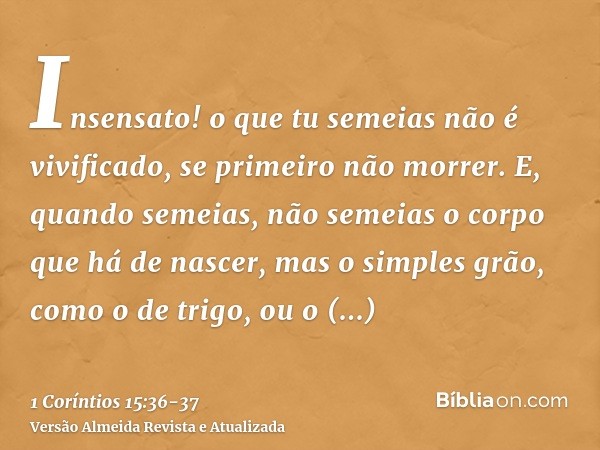 Insensato! o que tu semeias não é vivificado, se primeiro não morrer.E, quando semeias, não semeias o corpo que há de nascer, mas o simples grão, como o de trig