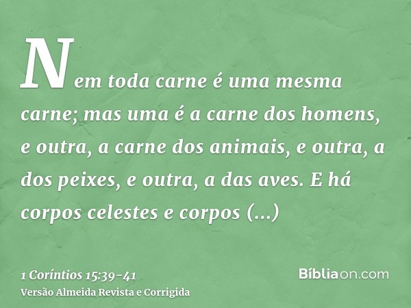 Nem toda carne é uma mesma carne; mas uma é a carne dos homens, e outra, a carne dos animais, e outra, a dos peixes, e outra, a das aves.E há corpos celestes e 